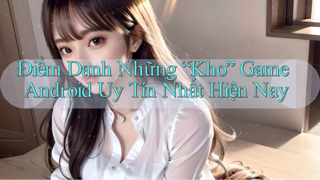 Điểm Danh Những “Kho” Game Android Uy Tín Nhất Hiện Nay