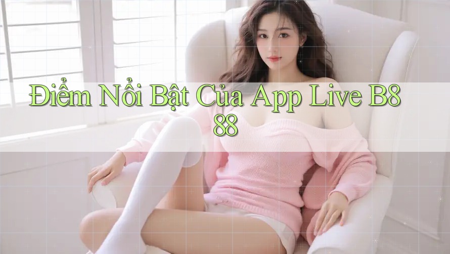 Điểm Nổi Bật Của App Live B888