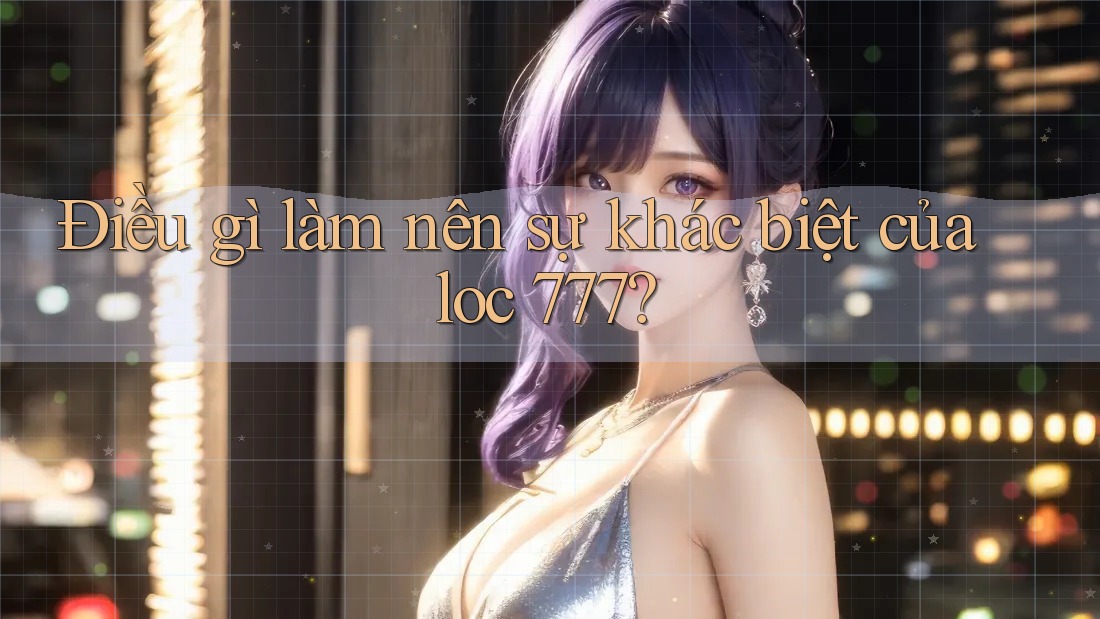 Điều gì làm nên sự khác biệt của loc 777? Điều gì làm nên sự khác biệt của loc 777?