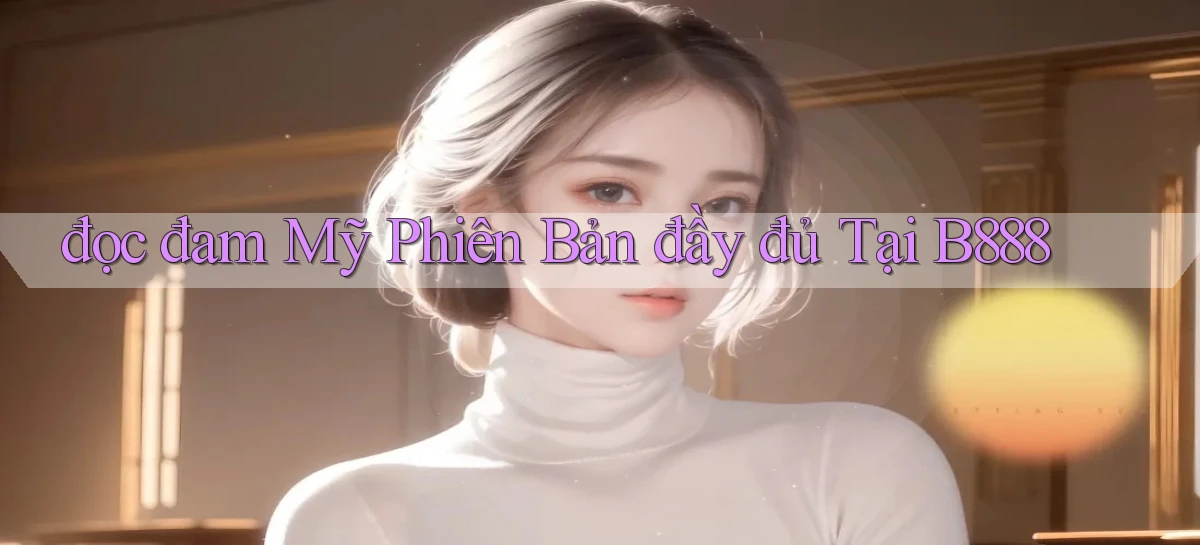đọc đam mỹ phiên bản đầy đủ tại b888