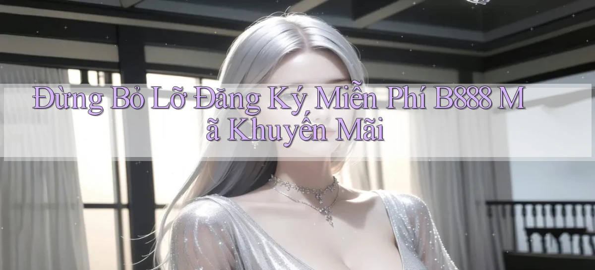 đừng bỏ lỡ đăng ký miễn phí b888 mã khuyến mãi