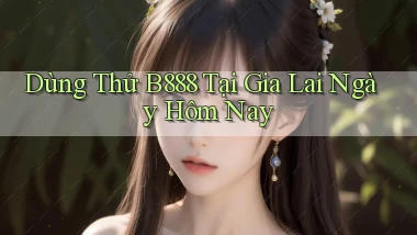 dùng thử b888 tại Gia Lai ngày hôm nay