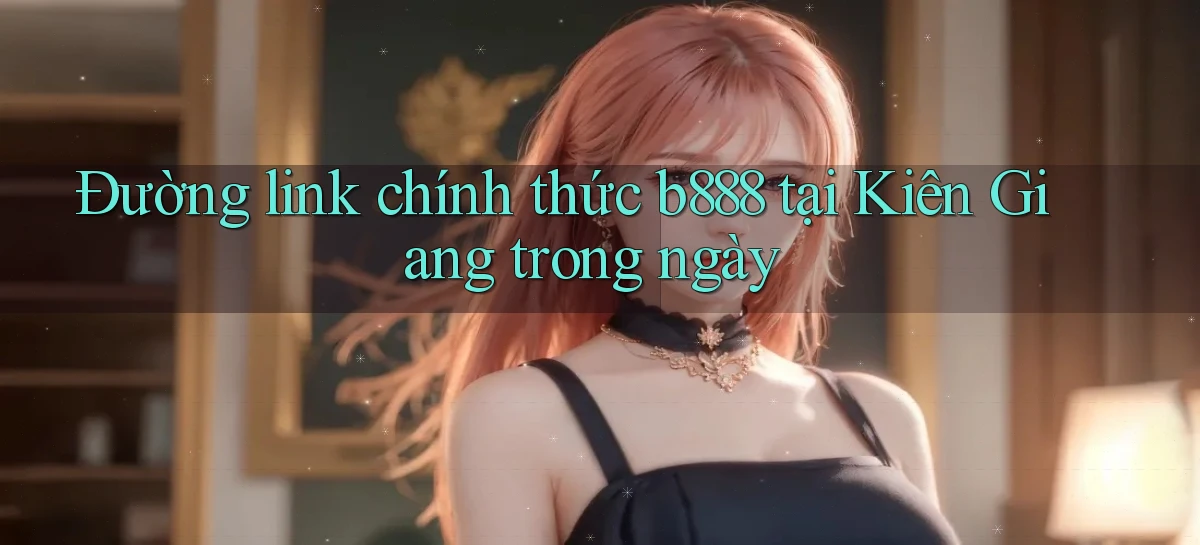 đường link chính thức b888 tại Kiên Giang trong ngày