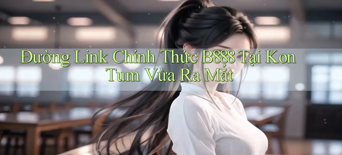đường link chính thức b888 tại Kon Tum vừa ra mắt