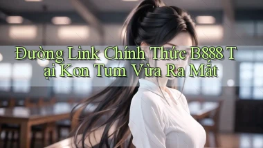 đường link chính thức b888 tại Kon Tum vừa ra mắt