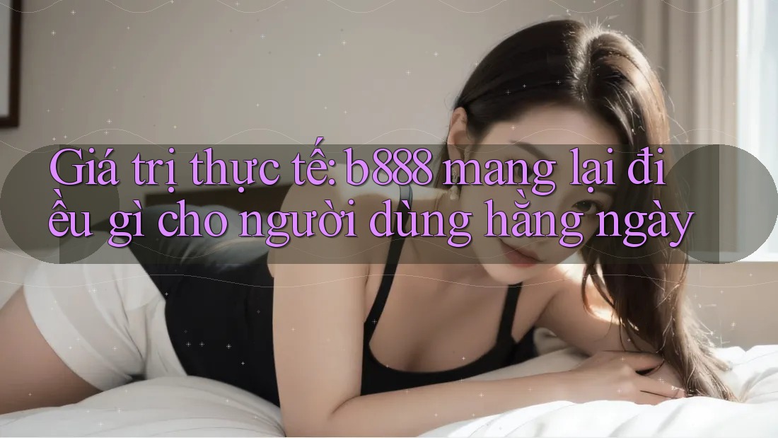 Giá trị thực tế: b888 mang lại điều gì cho người dùng hằng ngày