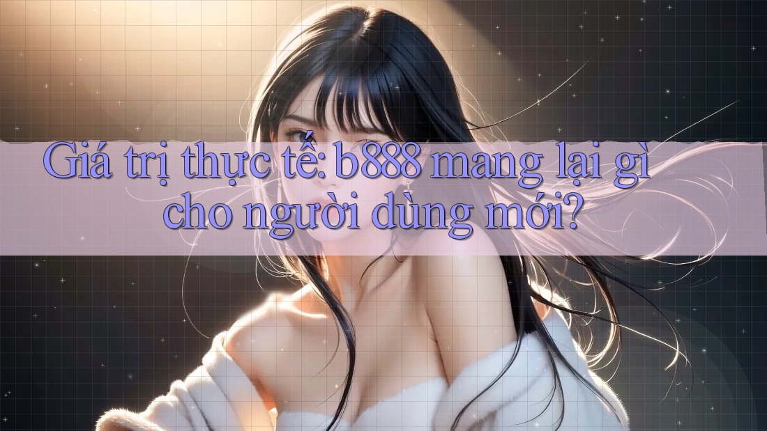 Giá trị thực tế: b888 mang lại gì cho người dùng mới?