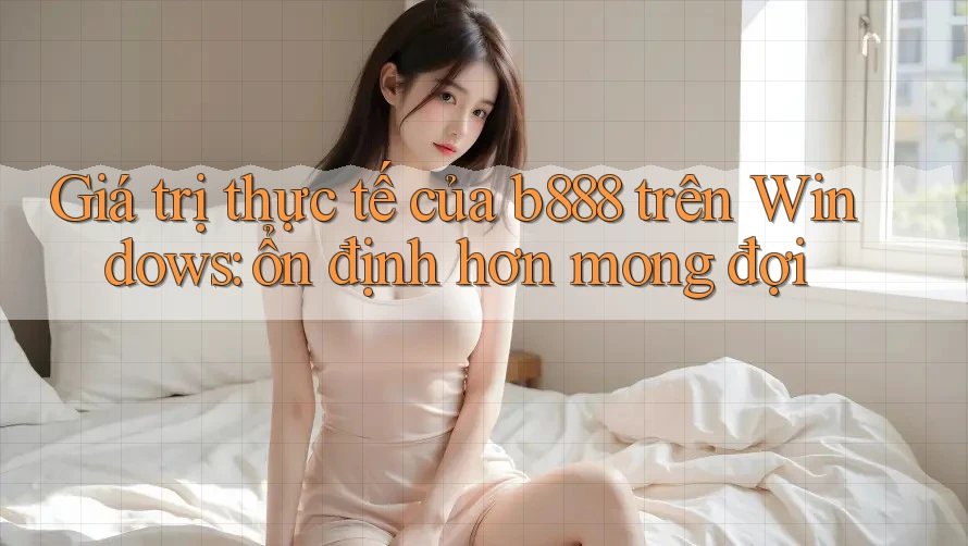 Giá trị thực tế của b888 trên Windows: ổn định hơn mong đợi Giá trị thực tế của b888 trên Windows: ổn định hơn mong đợi