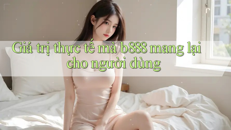 Giá trị thực tế mà b888 mang lại cho người dùng Giá trị thực tế mà b888 mang lại cho người dùng