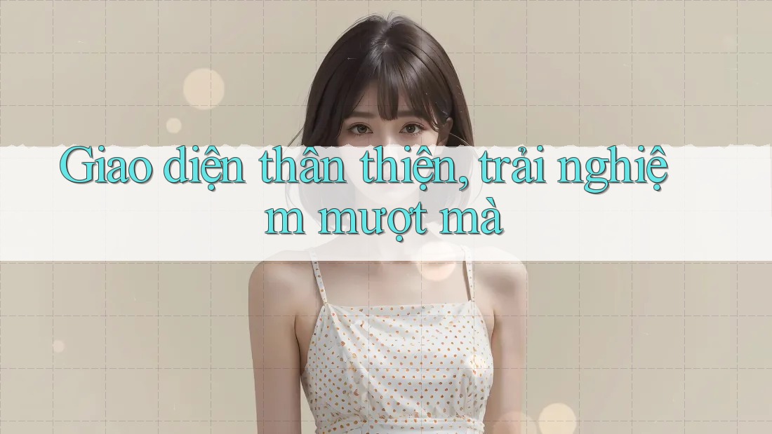 Giao diện thân thiện, trải nghiệm mượt mà