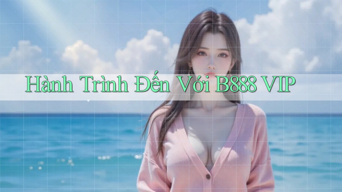 Hành Trình Đến Với B888 VIP Hành Trình Đến Với B888 VIP