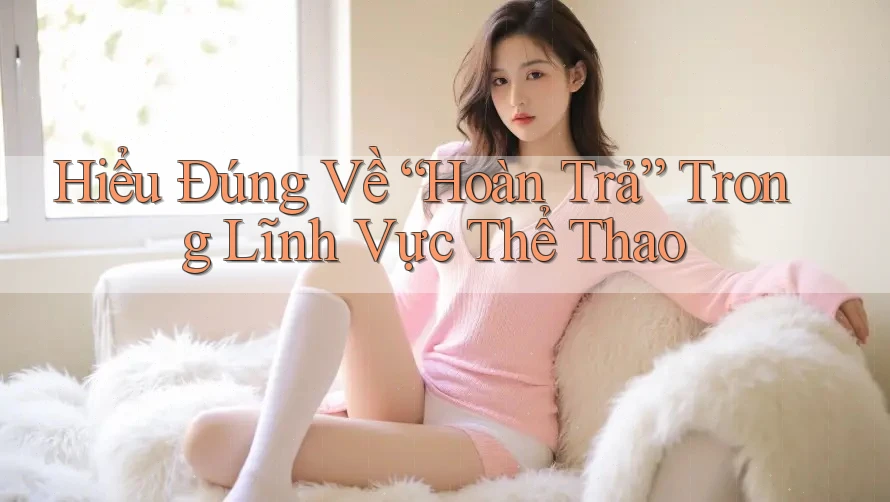 Hiểu Đúng Về “Hoàn Trả” Trong Lĩnh Vực Thể Thao Hiểu Đúng Về “Hoàn Trả” Trong Lĩnh Vực Thể Thao