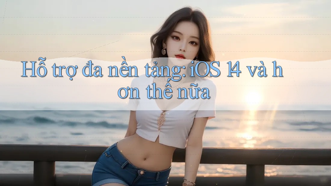 Hỗ trợ đa nền tảng: iOS 14 và hơn thế nữa Hỗ trợ đa nền tảng: iOS 14 và hơn thế nữa