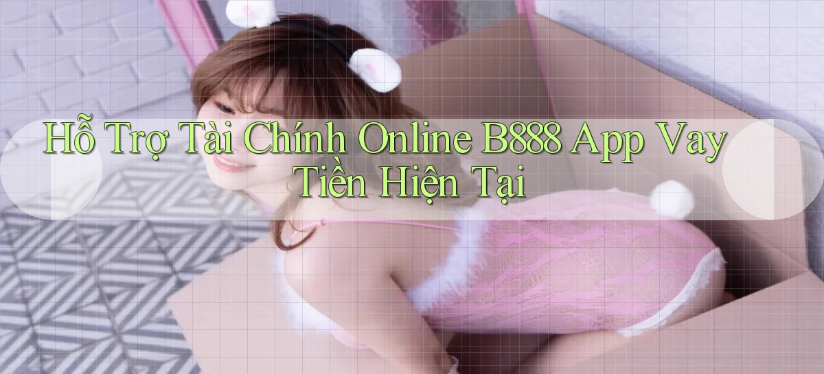 hỗ trợ tài chính online b888 app vay tiền hiện tại