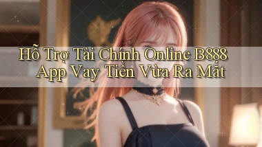 hỗ trợ tài chính online b888 app vay tiền vừa ra mắt