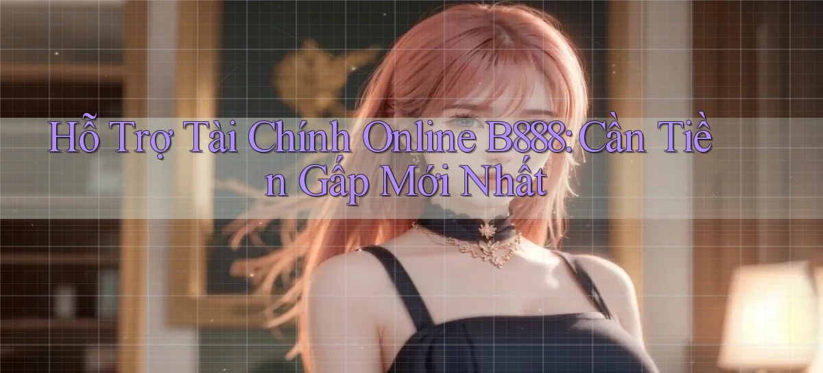 hỗ trợ tài chính online b888 cần tiền gấp mới nhất
