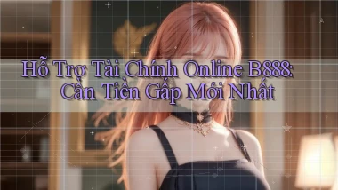 hỗ trợ tài chính online b888 cần tiền gấp mới nhất