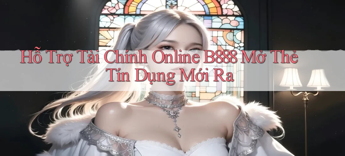 hỗ trợ tài chính online b888 mở thẻ tín dụng mới ra