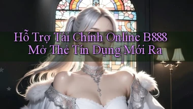 hỗ trợ tài chính online b888 mở thẻ tín dụng mới ra