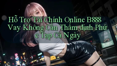 hỗ trợ tài chính online b888 vay không cần thẩm định phức tạp cả ngày