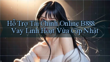 hỗ trợ tài chính online b888 vay linh hoạt vừa cập nhật