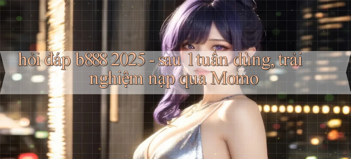 hỏi đáp b888 2025   sau 1 tuần dùng, trải nghiệm nạp qua Momo