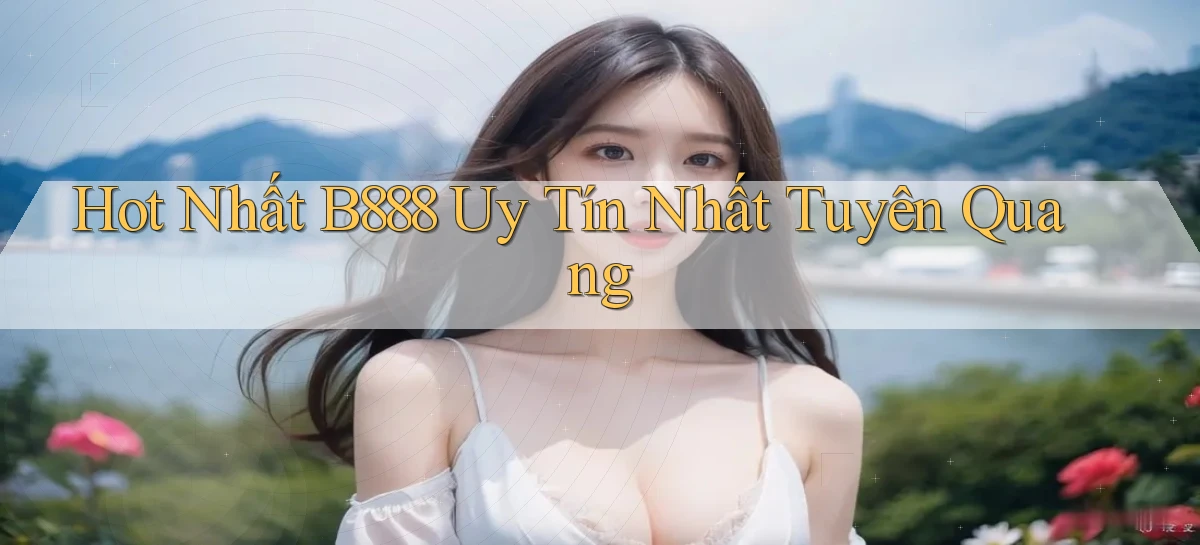 hot nhất b888 uy tín nhất Tuyên Quang