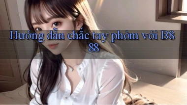 hướng dẫn chắc tay phỏm với b888