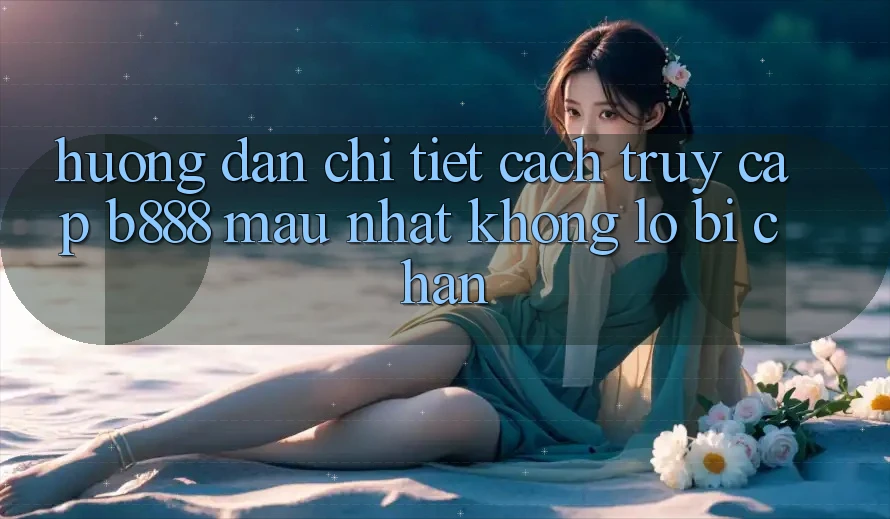 Hướng dẫn chi tiết cách truy cập b888 mau nhất không lo bị chặn