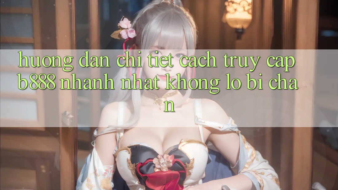 Hướng dẫn chi tiết cách truy cập b888 nhanh nhất không lo bị chặn