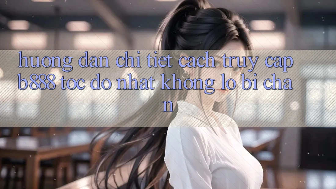 Hướng dẫn chi tiết cách truy cập b888 tốc độ nhất không lo bị chặn