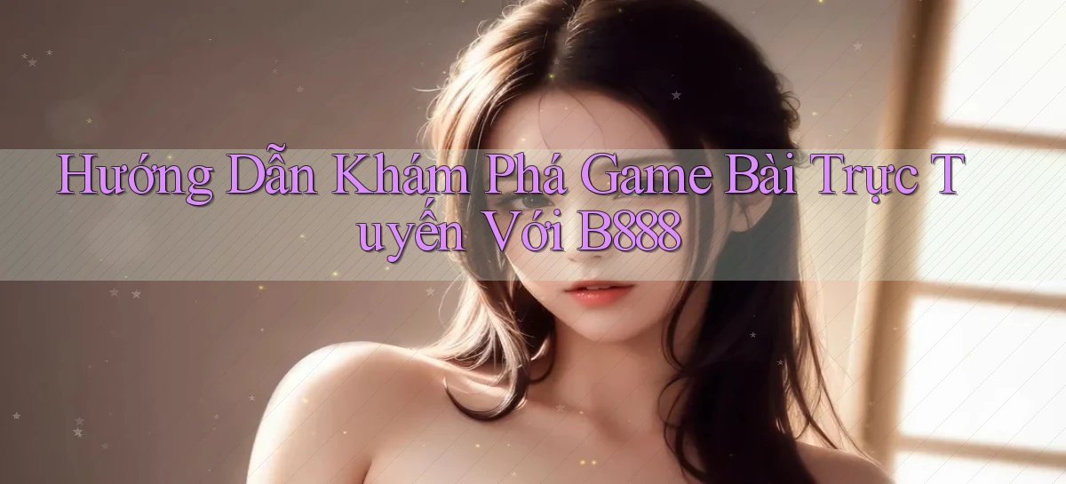 hướng dẫn khám phá game bài trực tuyến với b888