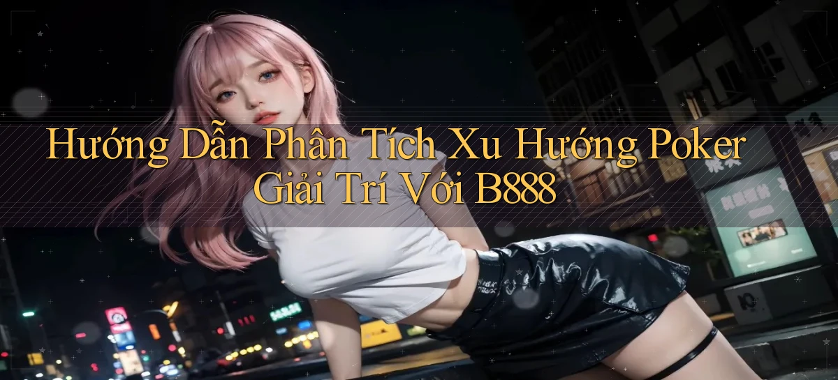 hướng dẫn phân tích xu hướng poker giải trí với b888