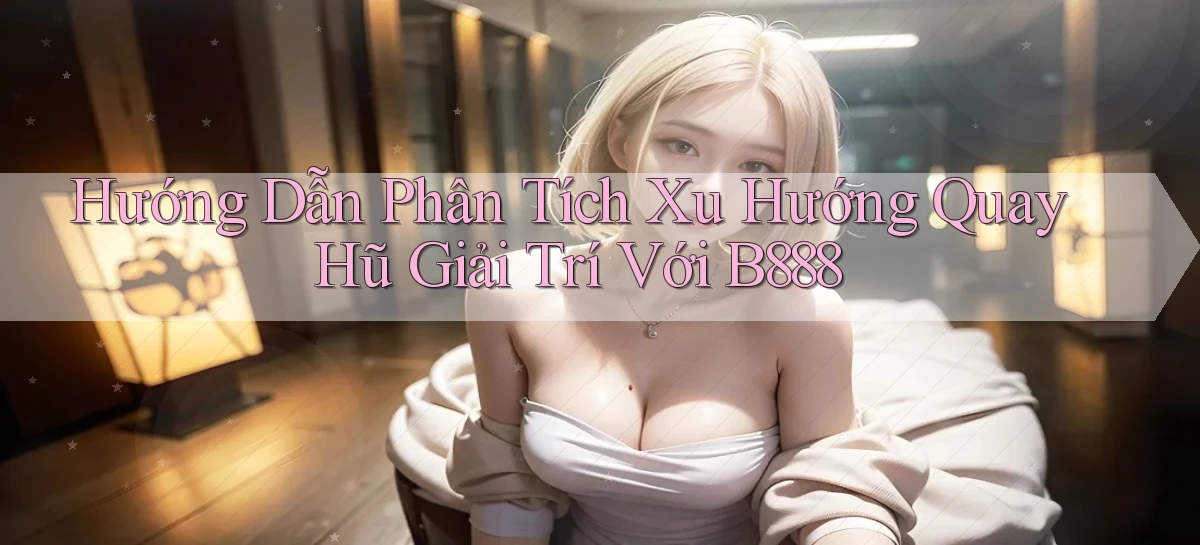 hướng dẫn phân tích xu hướng quay hũ giải trí với b888