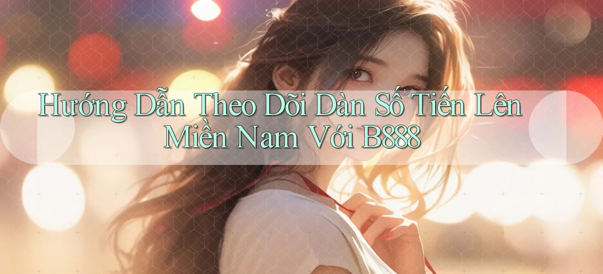 hướng dẫn theo dõi dàn số tiến lên miền nam với b888