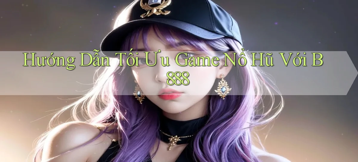 hướng dẫn tối ưu game nổ hũ với b888