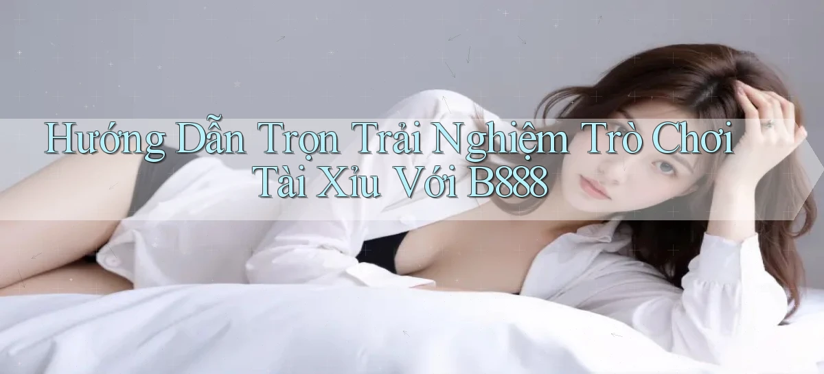 hướng dẫn trọn trải nghiệm trò chơi tài xỉu với b888