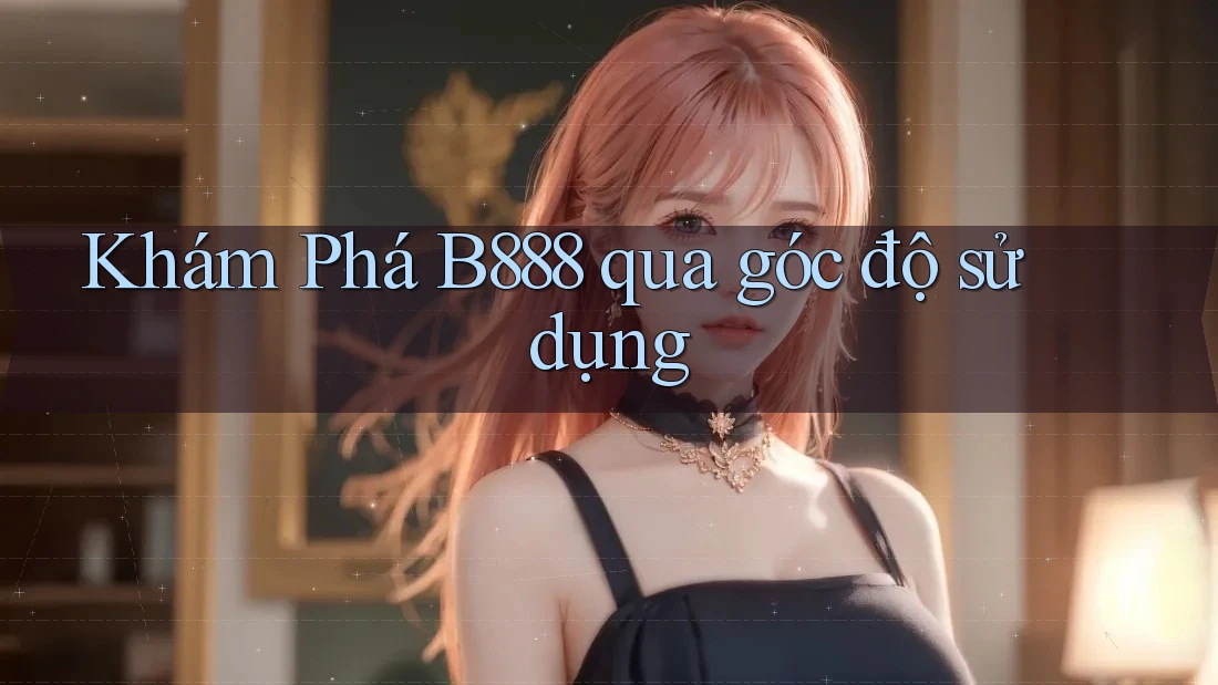 Khám Phá B888 qua góc độ sử dụng Khám Phá B888 qua góc độ sử dụng