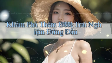 khám phá thêm b888 trải nghiệm đứng đầu