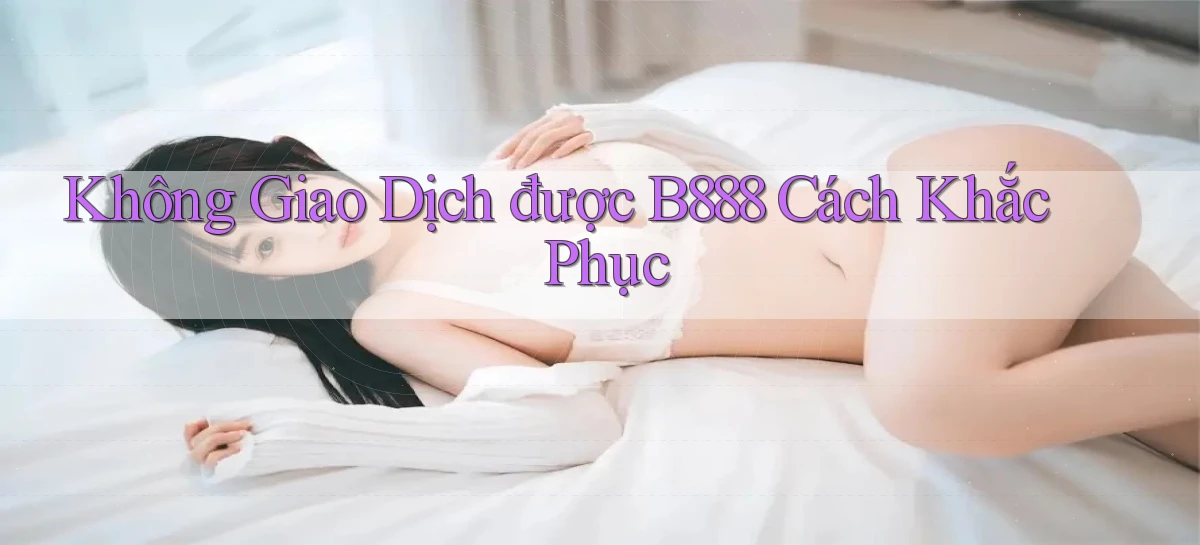 không giao dịch được b888 cách khắc phục