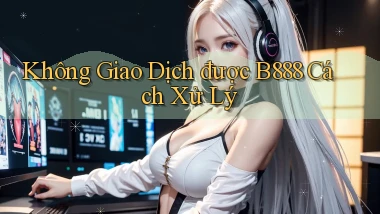 không giao dịch được b888 cách xử lý