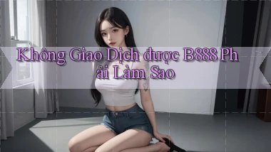không giao dịch được b888 phải làm sao