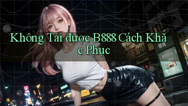 không tải được b888 cách khắc phục