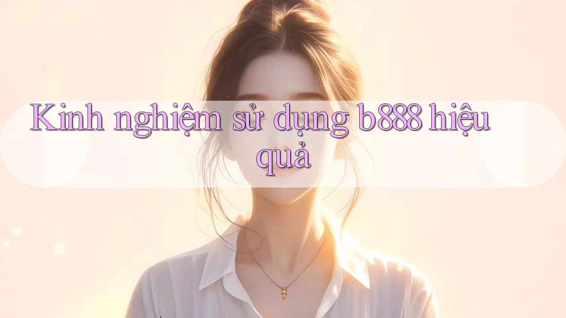 Kinh nghiệm sử dụng b888 hiệu quả Kinh nghiệm sử dụng b888 hiệu quả