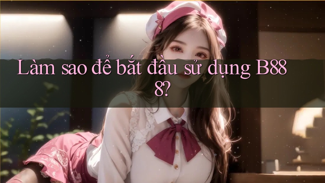 Làm sao để bắt đầu sử dụng b888? Làm sao để bắt đầu sử dụng b888?