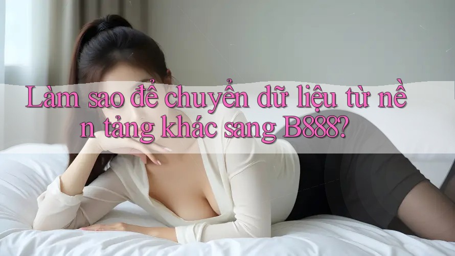 Làm sao để chuyển dữ liệu từ nền tảng khác sang B888? Làm sao để chuyển dữ liệu từ nền tảng khác sang B888?