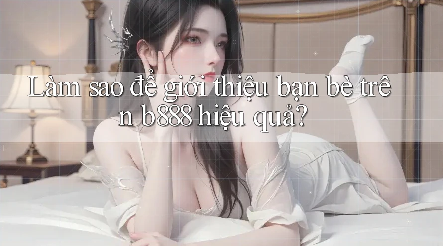 Làm sao để giới thiệu bạn bè trên b888 hiệu quả? Làm sao để giới thiệu bạn bè trên b888 hiệu quả?