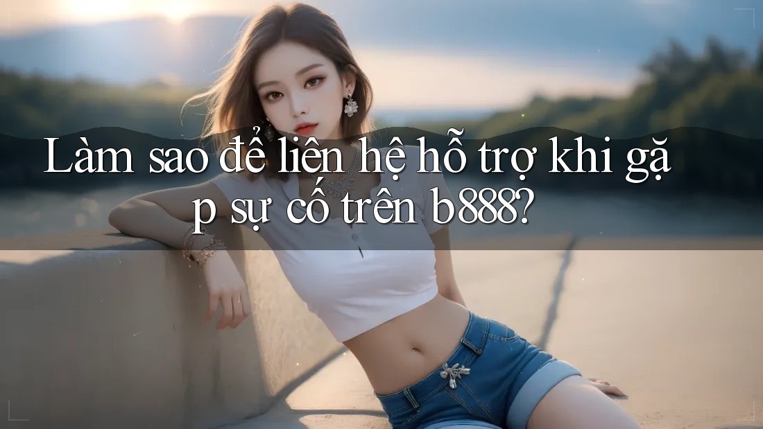 Làm sao để liên hệ hỗ trợ khi gặp sự cố trên B888?