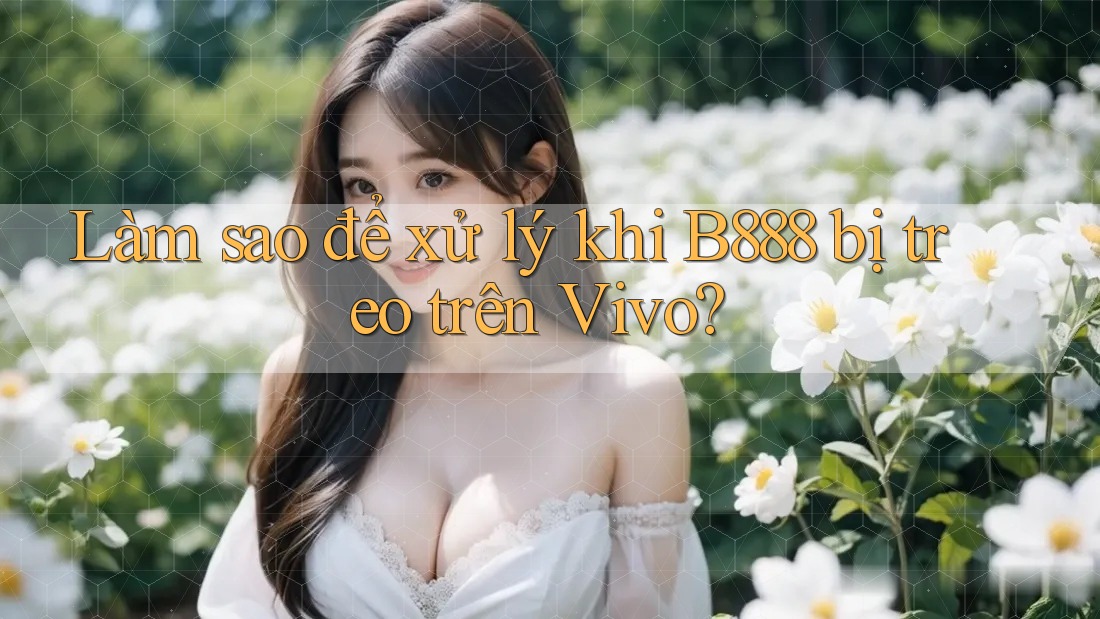 Làm sao để xử lý khi B888 bị treo trên Vivo?