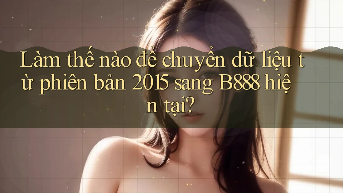 Làm thế nào để chuyển dữ liệu từ phiên bản 2015 sang B888 hiện tại? Làm thế nào để chuyển dữ liệu từ phiên bản 2015 sang B888 hiện tại?